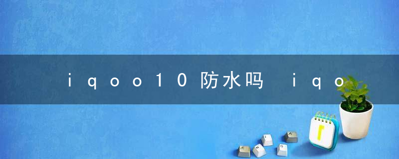 iqoo10防水吗 iqoo10手机防不防水